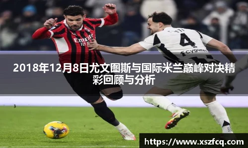 2018年12月8日尤文图斯与国际米兰巅峰对决精彩回顾与分析