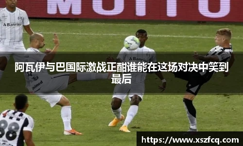 阿瓦伊与巴国际激战正酣谁能在这场对决中笑到最后
