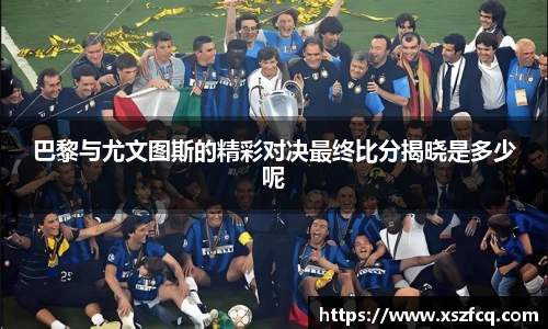 巴黎与尤文图斯的精彩对决最终比分揭晓是多少呢