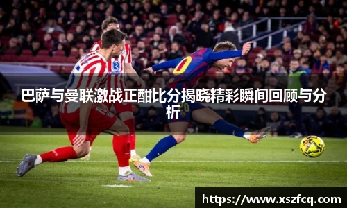 巴萨与曼联激战正酣比分揭晓精彩瞬间回顾与分析