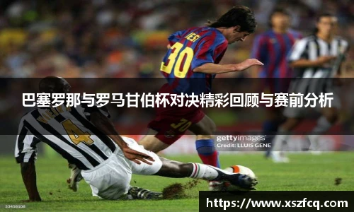 巴塞罗那与罗马甘伯杯对决精彩回顾与赛前分析