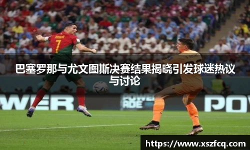 巴塞罗那与尤文图斯决赛结果揭晓引发球迷热议与讨论