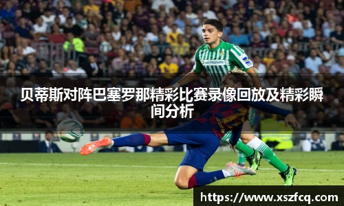 贝蒂斯对阵巴塞罗那精彩比赛录像回放及精彩瞬间分析