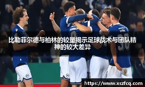 比勒菲尔德与柏林的较量揭示足球战术与团队精神的较大差异